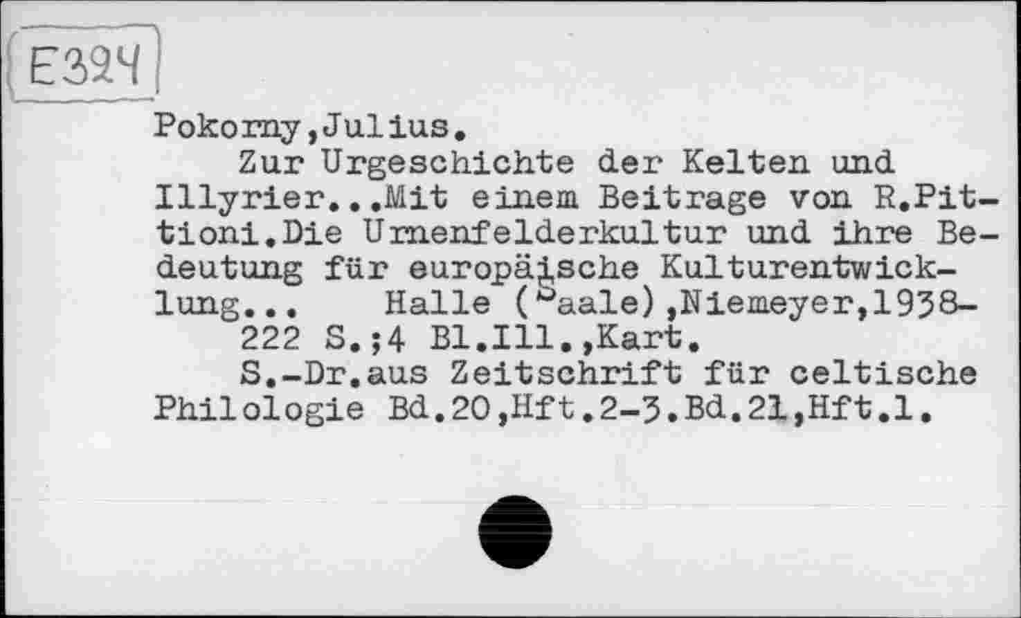 ﻿Pokorny,Julius.
Zur Urgeschichte der Kelten und Illyrier...Mit einem Beitrage von R.Pit-tioni.Die Urnenfelderkultur und ihre Bedeutung für europäische Kulturentwicklung... Halle (°aale),Niemeyer,1958-
222 S.;4 Bl.Ill.»Kart.
S.-Dr.aus Zeitschrift für celtische Philologie Bd.20,Hft.2-5.Bd.21,Hft.1.